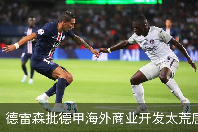 德雷森批德甲海外商业开发太荒唐：出国比赛的俱乐部就那几家